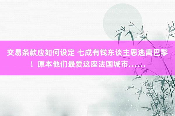 交易条款应如何设定 七成有钱东谈主思逃离巴黎！原本他们最爱这座法国城市……