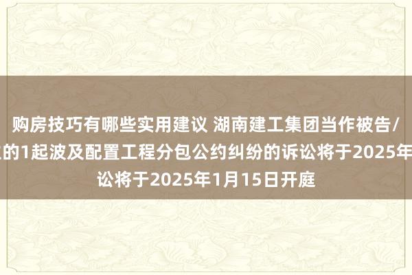 购房技巧有哪些实用建议 湖南建工集团当作被告/被上诉东谈主的1起波及配置工程分包公约纠纷的诉讼将于2025年1月15日开庭