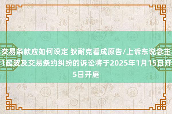 交易条款应如何设定 狄耐克看成原告/上诉东说念主的1起波及交易条约纠纷的诉讼将于2025年1月15日开庭