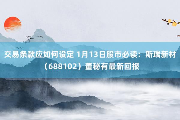 交易条款应如何设定 1月13日股市必读：斯瑞新材（688102）董秘有最新回报