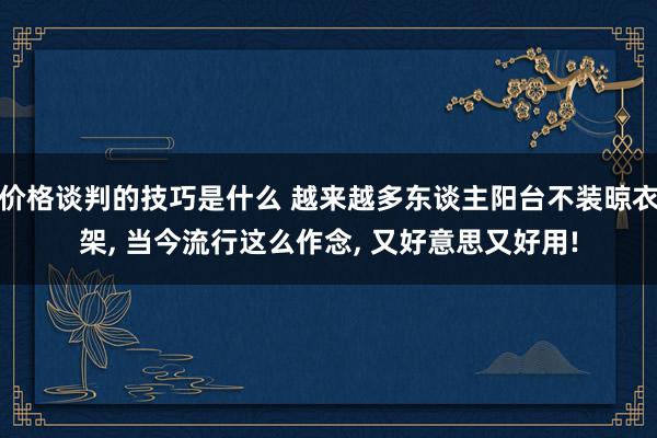 价格谈判的技巧是什么 越来越多东谈主阳台不装晾衣架, 当今流行这么作念, 又好意思又好用!