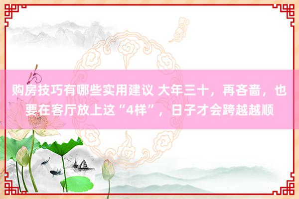 购房技巧有哪些实用建议 大年三十，再吝啬，也要在客厅放上这“4样”，日子才会跨越越顺