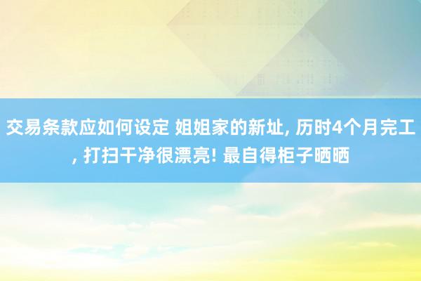 交易条款应如何设定 姐姐家的新址, 历时4个月完工, 打扫干净很漂亮! 最自得柜子晒晒