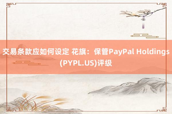 交易条款应如何设定 花旗：保管PayPal Holdings(PYPL.US)评级