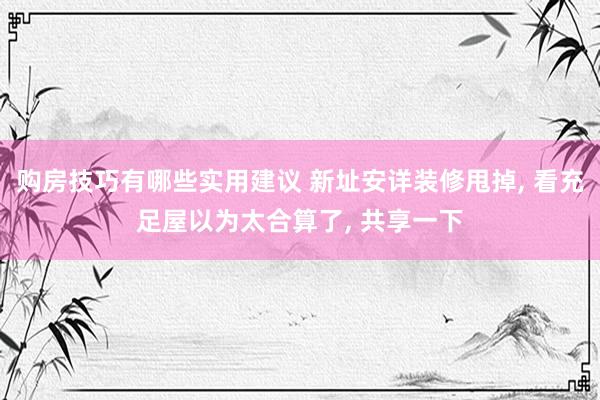 购房技巧有哪些实用建议 新址安详装修甩掉, 看充足屋以为太合算了, 共享一下