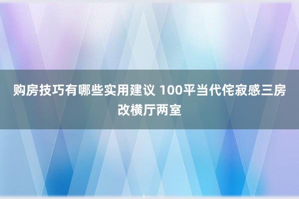 购房技巧有哪些实用建议 100平当代侘寂感三房改横厅两室