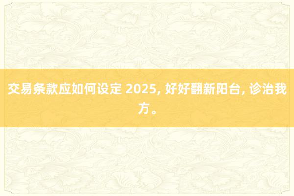 交易条款应如何设定 2025, 好好翻新阳台, 诊治我方。