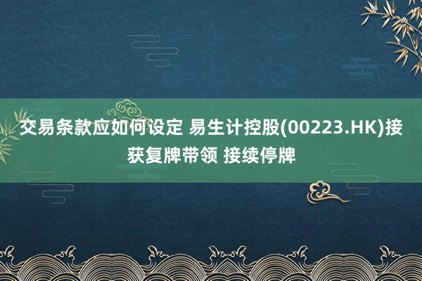 交易条款应如何设定 易生计控股(00223.HK)接获复牌带领 接续停牌