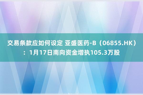 交易条款应如何设定 亚盛医药-B（06855.HK）：1月17日南向资金增执105.3万股