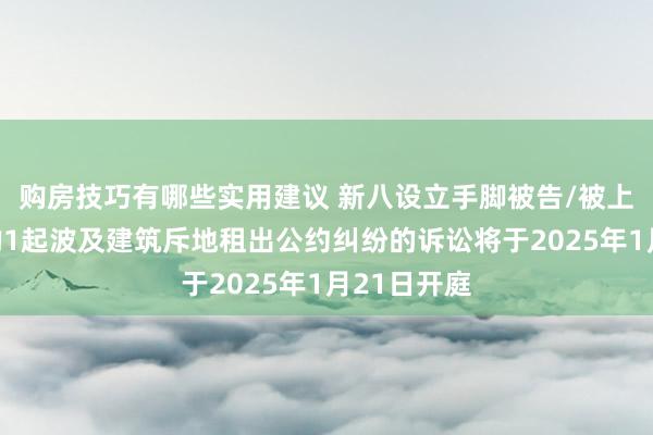 购房技巧有哪些实用建议 新八设立手脚被告/被上诉东谈主的1起波及建筑斥地租出公约纠纷的诉讼将于2025年1月21日开庭