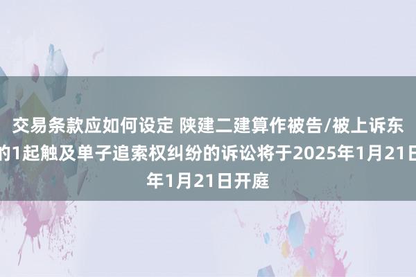 交易条款应如何设定 陕建二建算作被告/被上诉东谈主的1起触及单子追索权纠纷的诉讼将于2025年1月21日开庭