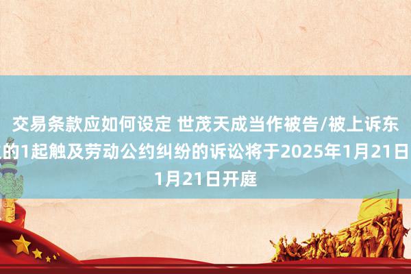 交易条款应如何设定 世茂天成当作被告/被上诉东谈主的1起触及劳动公约纠纷的诉讼将于2025年1月21日开庭