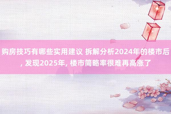 购房技巧有哪些实用建议 拆解分析2024年的楼市后, 发现2025年, 楼市简略率很难再高涨了