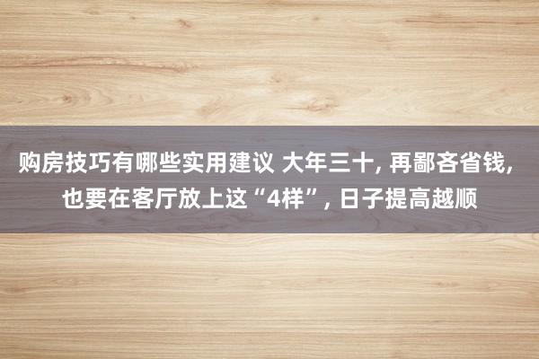 购房技巧有哪些实用建议 大年三十, 再鄙吝省钱, 也要在客厅放上这“4样”, 日子提高越顺