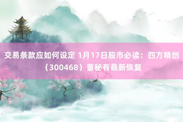 交易条款应如何设定 1月17日股市必读：四方精创（300468）董秘有最新恢复