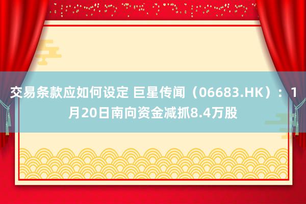 交易条款应如何设定 巨星传闻（06683.HK）：1月20日南向资金减抓8.4万股