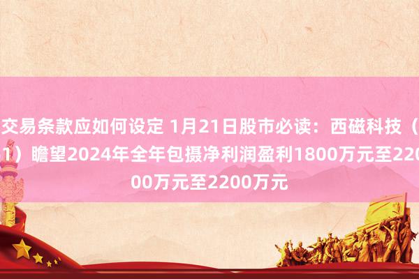 交易条款应如何设定 1月21日股市必读：西磁科技（836961）瞻望2024年全年包摄净利润盈利1800万元至2200万元