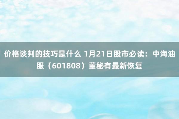 价格谈判的技巧是什么 1月21日股市必读：中海油服（601808）董秘有最新恢复