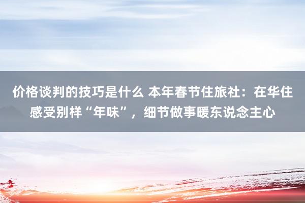 价格谈判的技巧是什么 本年春节住旅社：在华住感受别样“年味”，细节做事暖东说念主心