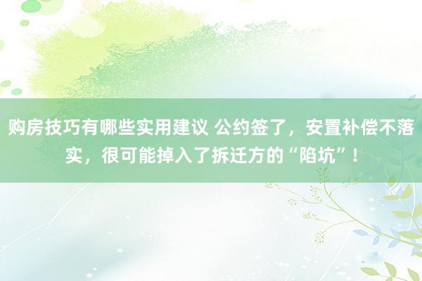 购房技巧有哪些实用建议 公约签了，安置补偿不落实，很可能掉入了拆迁方的“陷坑”！