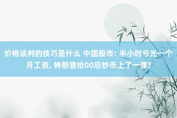 价格谈判的技巧是什么 中国股市: 半小时亏光一个月工资, 特朗普给00后炒币上了一课?