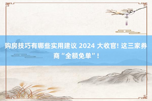 购房技巧有哪些实用建议 2024 大收官! 这三家券商“全额免单”!