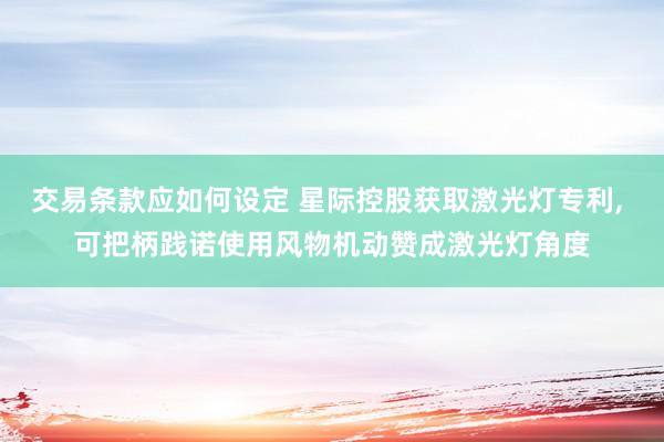 交易条款应如何设定 星际控股获取激光灯专利, 可把柄践诺使用风物机动赞成激光灯角度