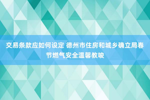 交易条款应如何设定 德州市住房和城乡确立局春节燃气安全温馨教唆