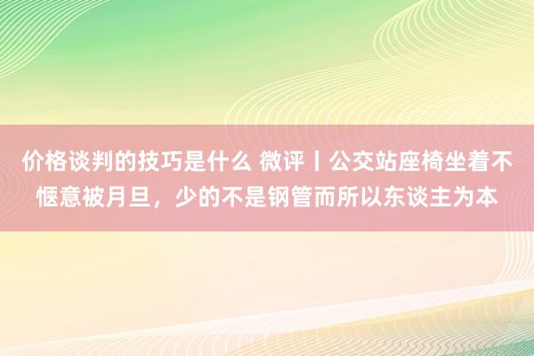 价格谈判的技巧是什么 微评丨公交站座椅坐着不惬意被月旦，少的不是钢管而所以东谈主为本