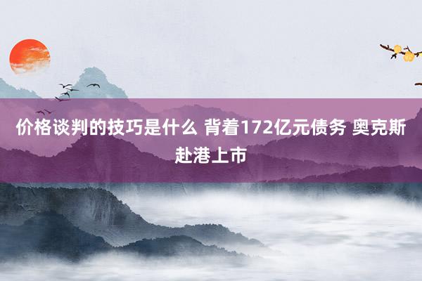 价格谈判的技巧是什么 背着172亿元债务 奥克斯赴港上市