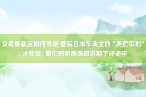 交易条款应如何设定 看完日本东谈主的“厨房策划”, 才知谈, 咱们的厨房照旧逾期了好多年