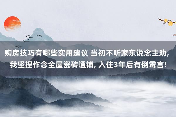 购房技巧有哪些实用建议 当初不听家东说念主劝, 我坚捏作念全屋瓷砖通铺, 入住3年后有倒霉言!