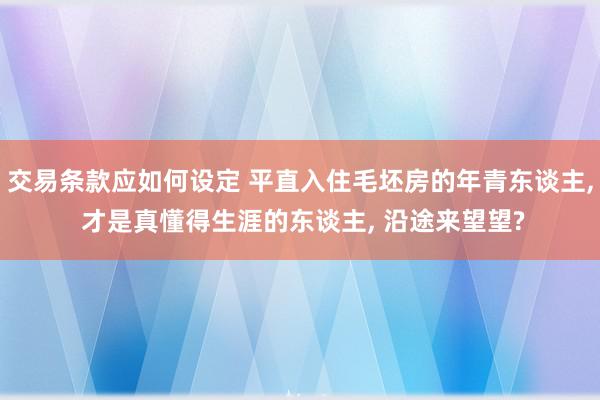 交易条款应如何设定 平直入住毛坯房的年青东谈主, 才是真懂得生涯的东谈主, 沿途来望望?