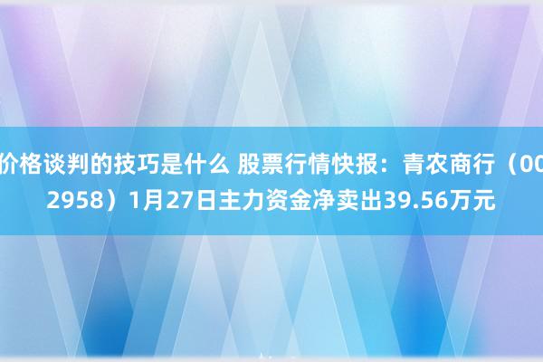 价格谈判的技巧是什么 股票行情快报：青农商行（002958）1月27日主力资金净卖出39.56万元