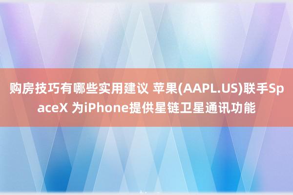 购房技巧有哪些实用建议 苹果(AAPL.US)联手SpaceX 为iPhone提供星链卫星通讯功能