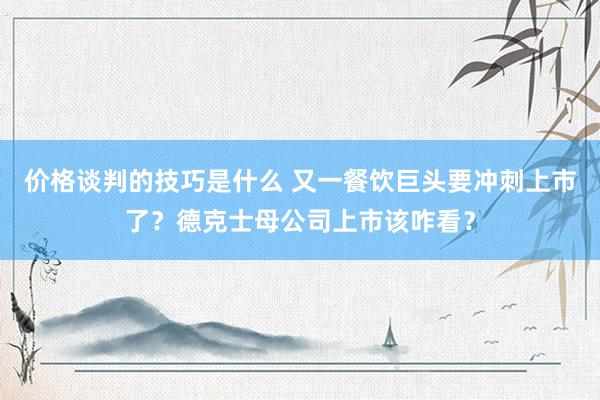 价格谈判的技巧是什么 又一餐饮巨头要冲刺上市了？德克士母公司上市该咋看？