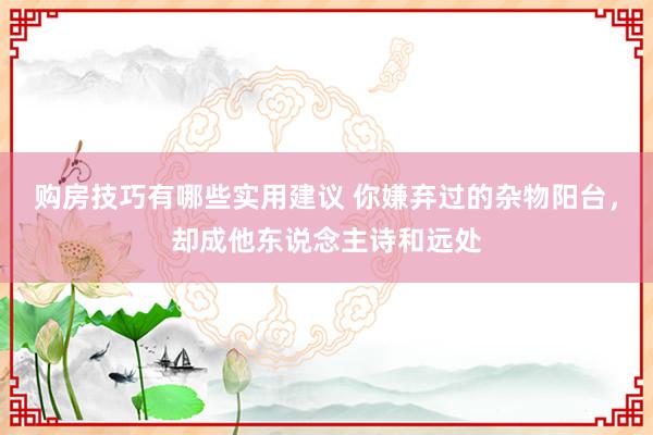 购房技巧有哪些实用建议 你嫌弃过的杂物阳台，却成他东说念主诗和远处