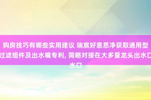 购房技巧有哪些实用建议 瑞宸好意思净获取通用型过滤组件及出水嘴专利, 简略对接在大多量龙头出水口