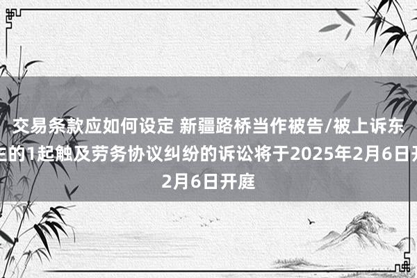 交易条款应如何设定 新疆路桥当作被告/被上诉东谈主的1起触及劳务协议纠纷的诉讼将于2025年2月6日开庭