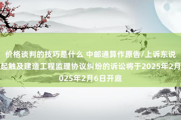 价格谈判的技巧是什么 中邮通算作原告/上诉东说念主的1起触及建造工程监理协议纠纷的诉讼将于2025年2月6日开庭