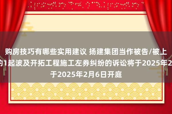 购房技巧有哪些实用建议 扬建集团当作被告/被上诉东谈主的1起波及开拓工程施工左券纠纷的诉讼将于2025年2月6日开庭