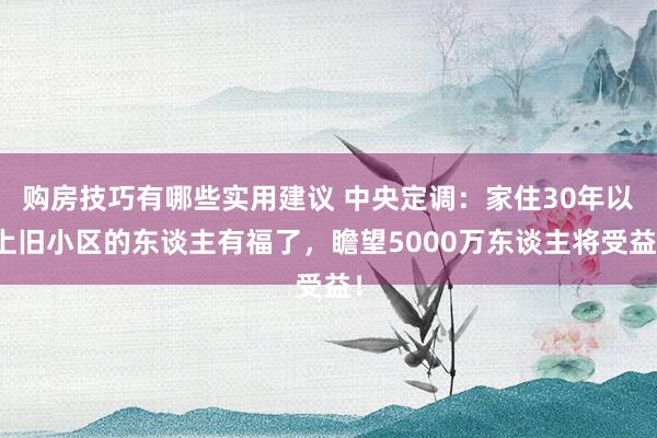 购房技巧有哪些实用建议 中央定调：家住30年以上旧小区的东谈主有福了，瞻望5000万东谈主将受益！