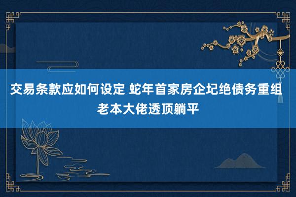 交易条款应如何设定 蛇年首家房企圮绝债务重组 老本大佬透顶躺平