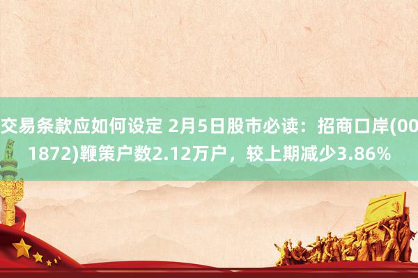 交易条款应如何设定 2月5日股市必读：招商口岸(001872)鞭策户数2.12万户，较上期减少3.86%