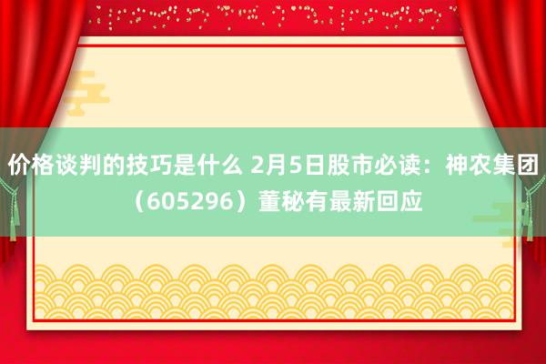 价格谈判的技巧是什么 2月5日股市必读：神农集团（605296）董秘有最新回应