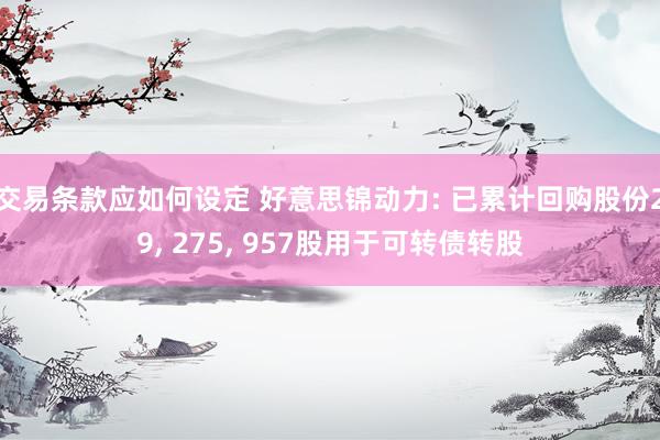 交易条款应如何设定 好意思锦动力: 已累计回购股份29, 275, 957股用于可转债转股