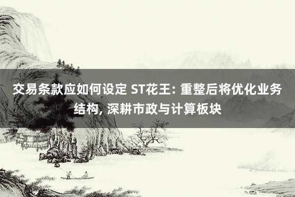 交易条款应如何设定 ST花王: 重整后将优化业务结构, 深耕市政与计算板块