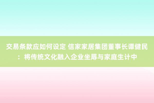 交易条款应如何设定 信家家居集团董事长谭健民：将传统文化融入企业坐蓐与家庭生计中