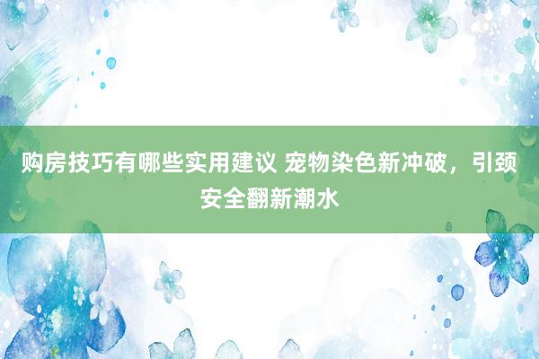 购房技巧有哪些实用建议 宠物染色新冲破，引颈安全翻新潮水