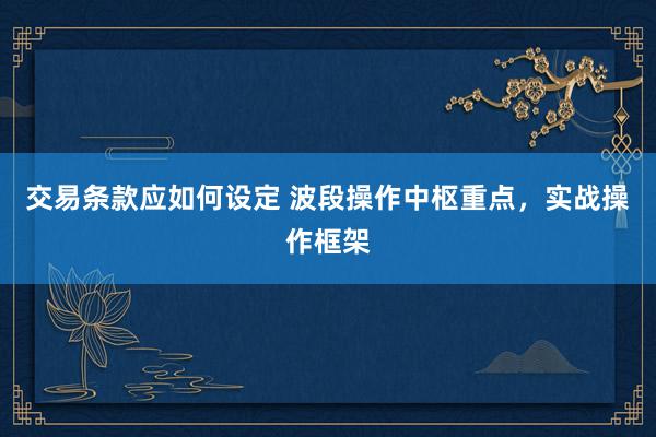 交易条款应如何设定 波段操作中枢重点，实战操作框架